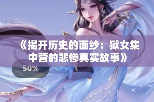《揭开历史的面纱：狱女集中营的悲惨真实故事》