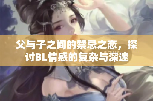 父与子之间的禁忌之恋，探讨BL情感的复杂与深邃