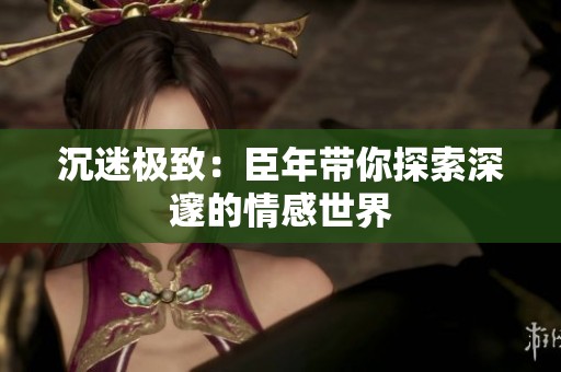 沉迷极致：臣年带你探索深邃的情感世界