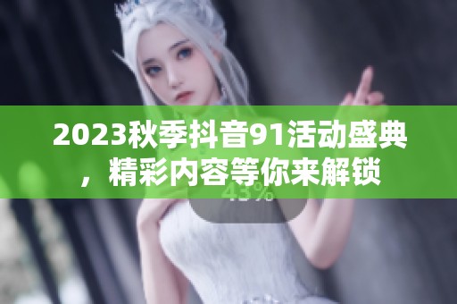 2023秋季抖音91活动盛典，精彩内容等你来解锁
