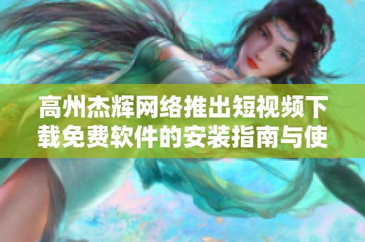 高州杰辉网络推出短视频下载免费软件的安装指南与使用技巧