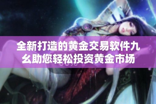 全新打造的黄金交易软件九幺助您轻松投资黄金市场