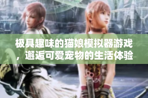 极具趣味的猫娘模拟器游戏，邂逅可爱宠物的生活体验