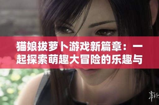 猫娘拔萝卜游戏新篇章：一起探索萌趣大冒险的乐趣与挑战