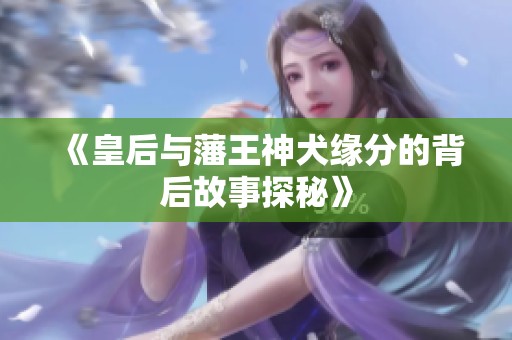 《皇后与藩王神犬缘分的背后故事探秘》