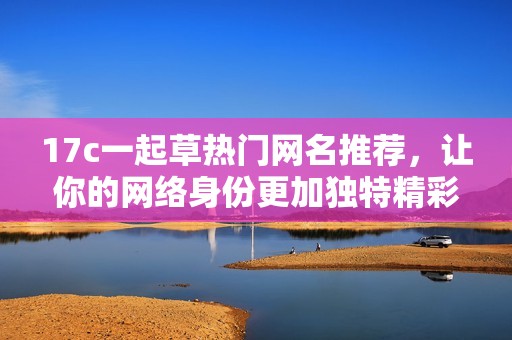 17c一起草热门网名推荐，让你的网络身份更加独特精彩