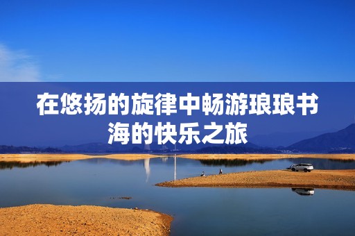 在悠扬的旋律中畅游琅琅书海的快乐之旅