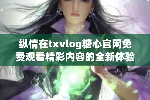 纵情在txvlog糖心官网免费观看精彩内容的全新体验