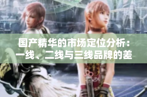 国产精华的市场定位分析：一线、二线与三线品牌的差异探讨