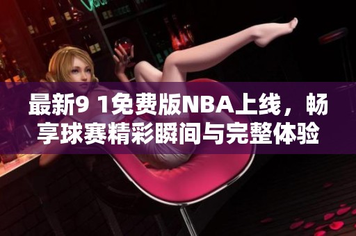 最新9 1免费版NBA上线，畅享球赛精彩瞬间与完整体验
