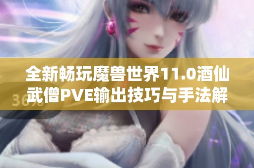 全新畅玩魔兽世界11.0酒仙武僧PVE输出技巧与手法解析