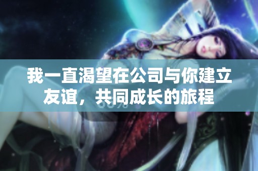 我一直渴望在公司与你建立友谊，共同成长的旅程