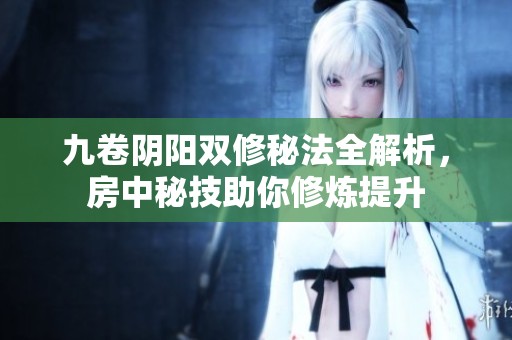 九卷阴阳双修秘法全解析，房中秘技助你修炼提升