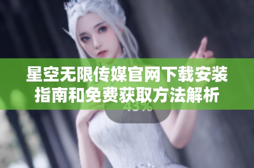 星空无限传媒官网下载安装指南和免费获取方法解析