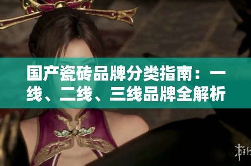 国产瓷砖品牌分类指南：一线、二线、三线品牌全解析