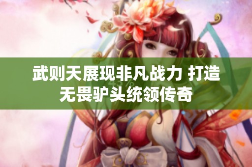 武则天展现非凡战力 打造无畏驴头统领传奇