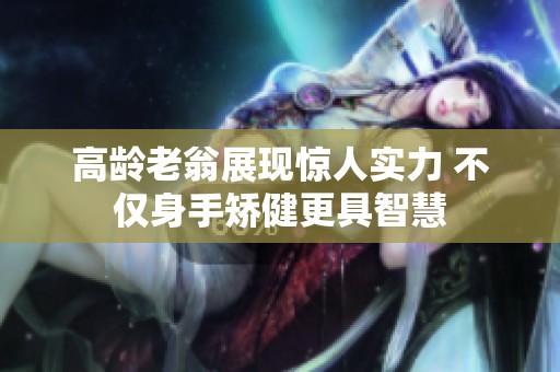 高龄老翁展现惊人实力 不仅身手矫健更具智慧