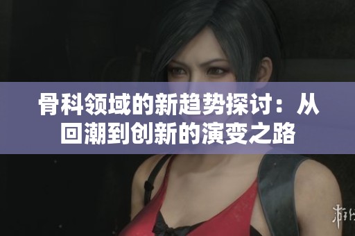 骨科领域的新趋势探讨：从回潮到创新的演变之路