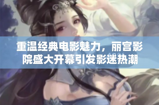 重温经典电影魅力，丽宫影院盛大开幕引发影迷热潮