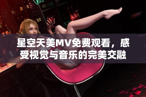 星空天美MV免费观看，感受视觉与音乐的完美交融