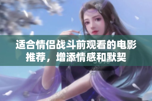 适合情侣战斗前观看的电影推荐，增添情感和默契