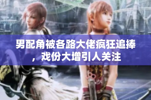 男配角被各路大佬疯狂追捧，戏份大增引人关注