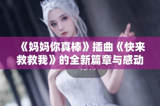 《妈妈你真棒》插曲《快来救救我》的全新篇章与感动解析