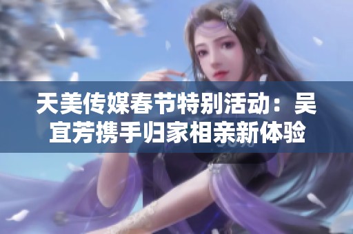天美传媒春节特别活动：吴宜芳携手归家相亲新体验