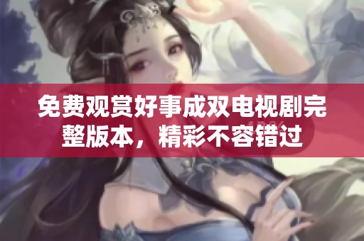 免费观赏好事成双电视剧完整版本，精彩不容错过