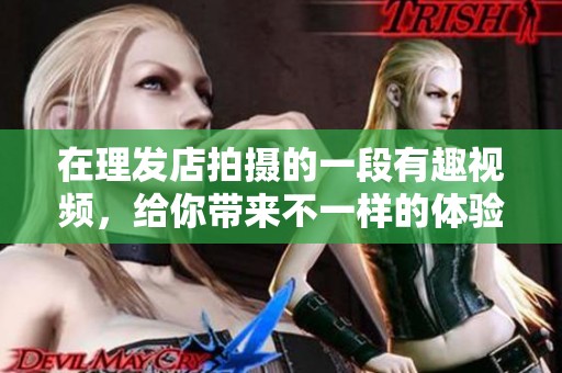 在理发店拍摄的一段有趣视频，给你带来不一样的体验