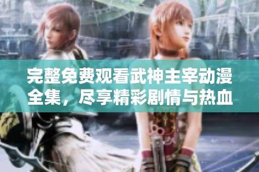 完整免费观看武神主宰动漫全集，尽享精彩剧情与热血战斗