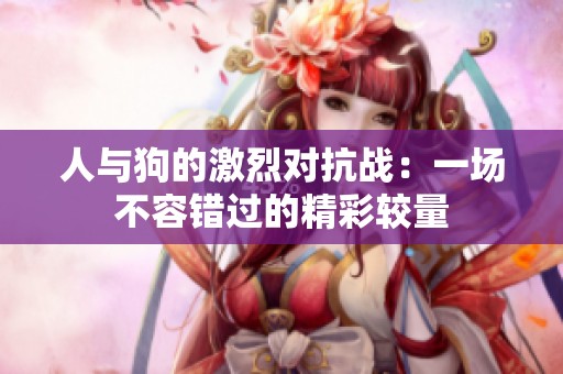 人与狗的激烈对抗战：一场不容错过的精彩较量