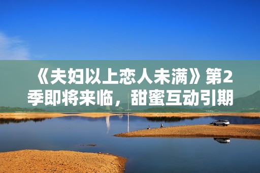 《夫妇以上恋人未满》第2季即将来临，甜蜜互动引期待