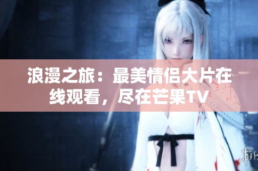 浪漫之旅：最美情侣大片在线观看，尽在芒果TV