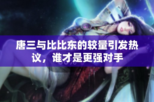 唐三与比比东的较量引发热议，谁才是更强对手