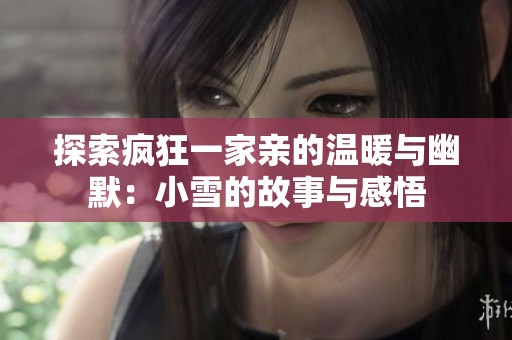 探索疯狂一家亲的温暖与幽默：小雪的故事与感悟