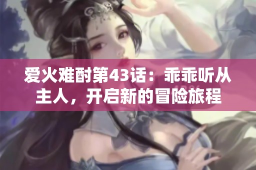 爱火难酎第43话：乖乖听从主人，开启新的冒险旅程