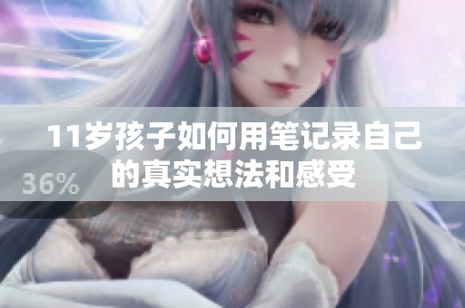 11岁孩子如何用笔记录自己的真实想法和感受
