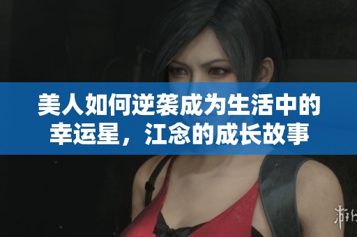 美人如何逆袭成为生活中的幸运星，江念的成长故事