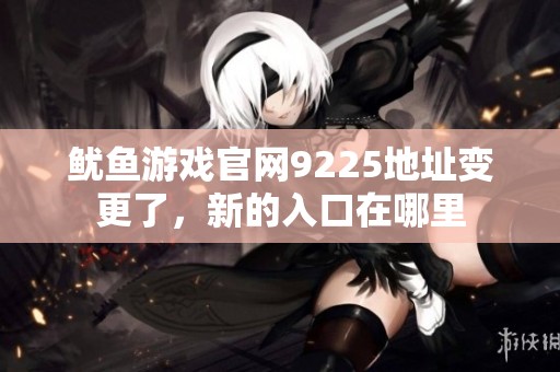 鱿鱼游戏官网9225地址变更了，新的入口在哪里