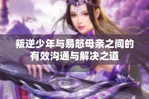 叛逆少年与易怒母亲之间的有效沟通与解决之道