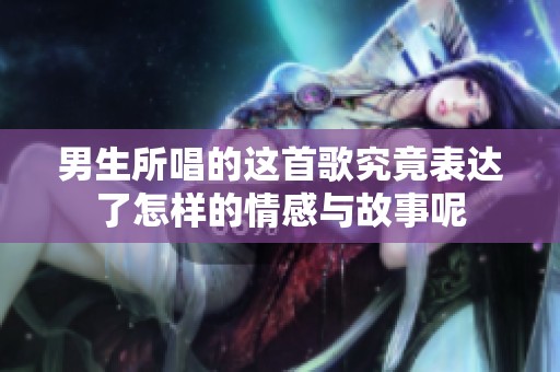 男生所唱的这首歌究竟表达了怎样的情感与故事呢
