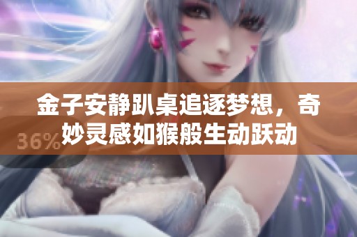 金子安静趴桌追逐梦想，奇妙灵感如猴般生动跃动