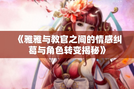 《雅雅与教官之间的情感纠葛与角色转变揭秘》