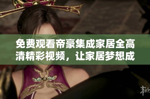免费观看帝豪集成家居全高清精彩视频，让家居梦想成真