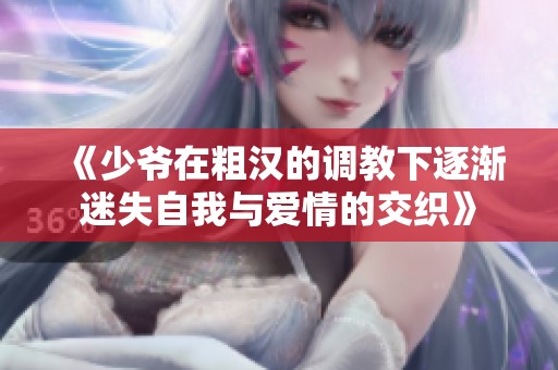 《少爷在粗汉的调教下逐渐迷失自我与爱情的交织》
