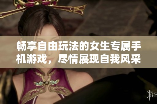 畅享自由玩法的女生专属手机游戏，尽情展现自我风采