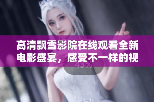 高清飘雪影院在线观看全新电影盛宴，感受不一样的视觉享受