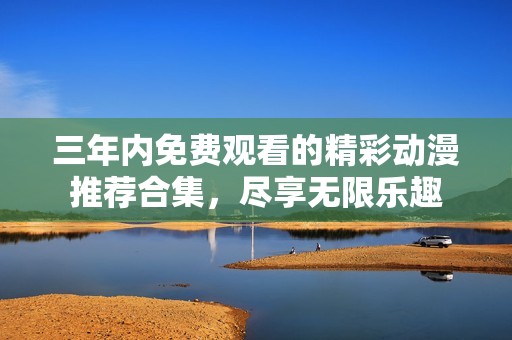 三年内免费观看的精彩动漫推荐合集，尽享无限乐趣