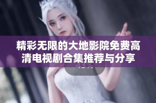 精彩无限的大地影院免费高清电视剧合集推荐与分享